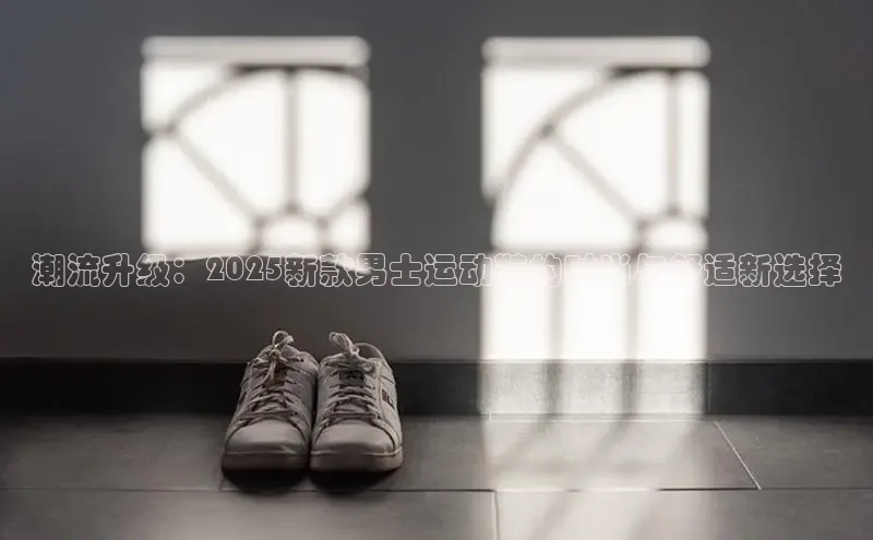 潮流升级：2025新款男士运动鞋的时尚与舒适新选择