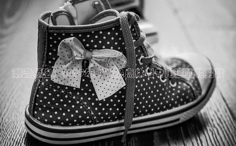 潮流领跑：2025年时尚热点体考专用运动鞋男款