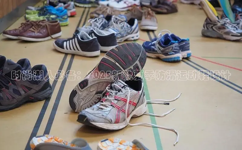 时尚潮人必备：2025新款夏季防滑运动鞋设计