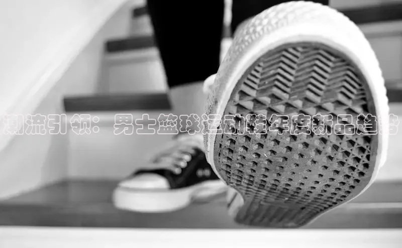 潮流引领：男士篮球运动鞋年度新品趋势