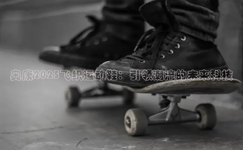 奥康2025飞织运动鞋：引领潮流的未来科技