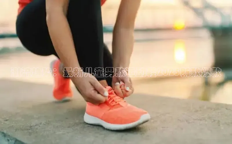 潮流趋势：最新儿童男款运动鞋2025新款爆款